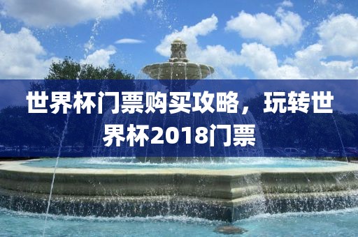 世界杯门票购买攻略，玩转世界杯2018门票