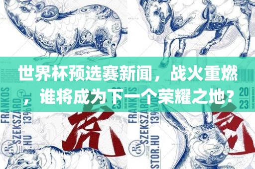 世界杯预选赛新闻，战火重燃，谁将成为下一个荣耀之地？