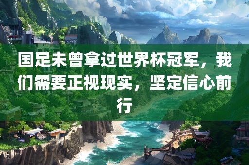 国足未曾拿过世界杯冠军，我们需要正视现实，坚定信心前行