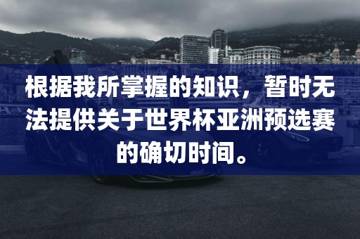 根据我所掌握的知识，暂时无法提供关于世界杯亚洲预选赛的确切时间。
