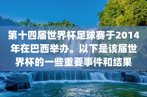 第十四届世界杯足球赛于2014年在巴西举办。以下是该届世界杯的一些重要事件和结果