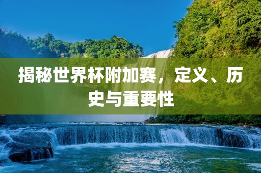 揭秘世界杯附加赛，定义、历史与重要性