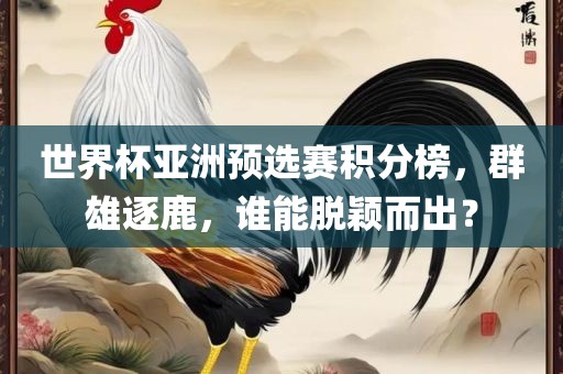 世界杯亚洲预选赛积分榜，群雄逐鹿，谁能脱颖而出？