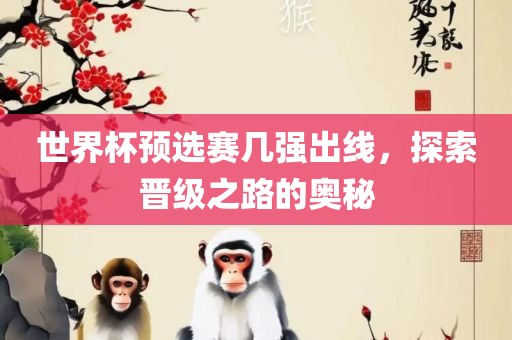 世界杯预选赛几强出线，探索晋级之路的奥秘