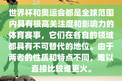 世界杯和奥运会都是全球范围内具有极高关注度和影响力的体育赛事，它们在各自的领域都具有不可替代的地位。由于两者的性质和特点不同，难以直接比较谁更火。