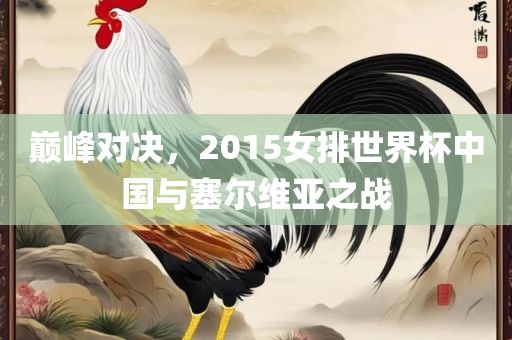 巅峰对决，2015女排世洛阳市法福文化传播有限公司界杯中国与塞尔维亚之战