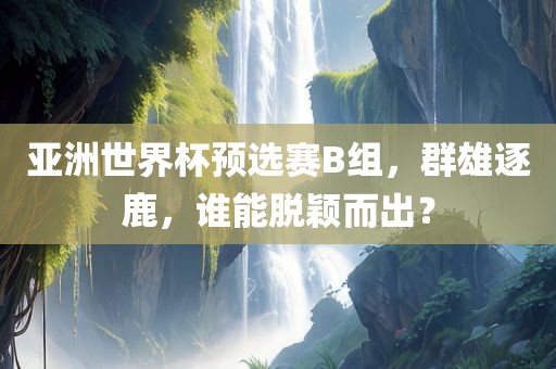 亚洲世界杯预选赛B组，群雄逐鹿，谁能脱颖而出？