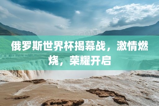 俄罗斯世界杯揭幕战，激情燃烧，荣耀开启