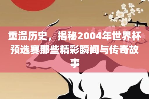 重温历史，揭秘2004年世界杯预选赛那些精彩瞬间与传奇故事洛阳市法福文化传播有限公司