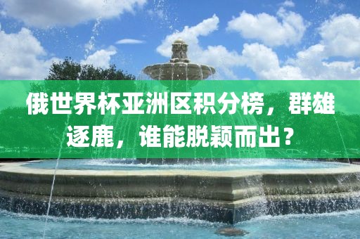 俄世界杯亚洲区积分榜，群雄逐鹿，谁能脱颖而出？