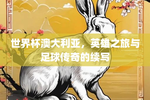 世界杯澳大利亚，英雄之旅与足球传奇的续写