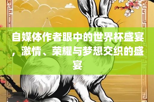 自媒体作者眼中的世界杯盛宴，激情、荣耀与梦想交织的盛宴