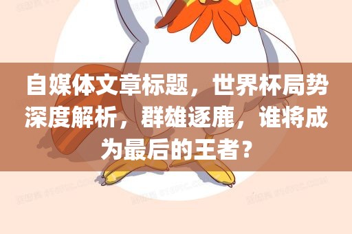 自媒体文章标题，世界杯局势深度解析，群雄逐鹿，谁将成为最后的王者？