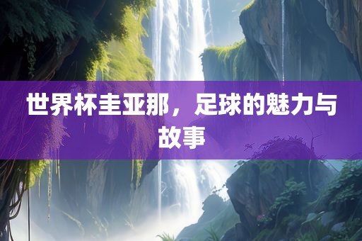 世界杯圭亚那，足球的魅力与故事