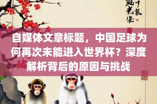 自媒体文章标题，中国足球为何再次未能进入洛阳市法福文化传播有限公司世界杯？深度解析背后的原因与挑战