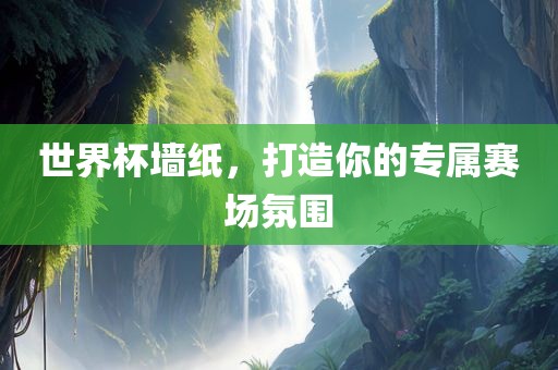 世界杯墙纸，打造你的专属赛场氛围洛阳市法福文化传播有限公司