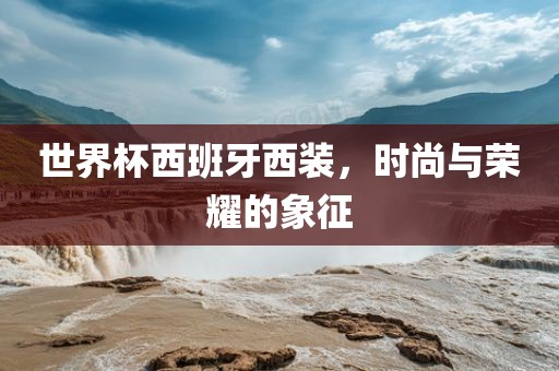 世界杯西班牙西装，时尚与荣耀的象征