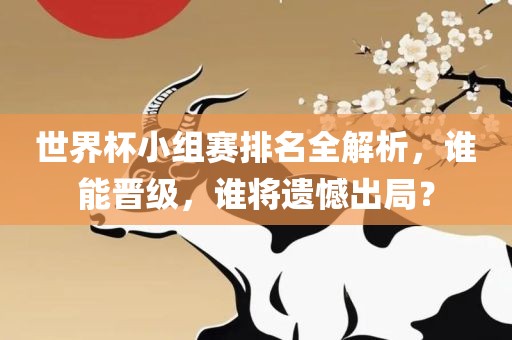 世界杯小组赛排名全解析，谁能晋级，谁将遗憾出局？
