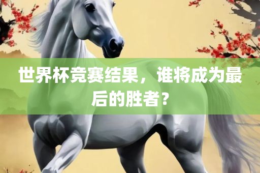 世界杯竞赛结果，谁将成为最后的胜者？