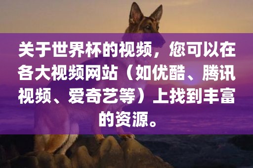 关于世界杯的视频，您可以在各大视频网站（如优酷、腾讯视频、爱奇艺等）上找到丰富的资源。