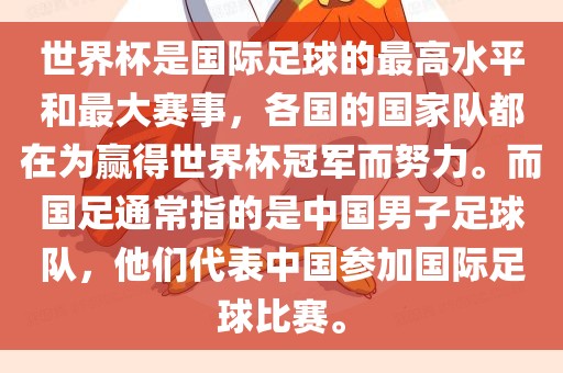 世界杯是国际足球的最高水平和最大赛事，各国的国家队都在为赢得世界杯冠军而努力。而国足通常指的是中国男子足球队，他们代表中国参加国际足球比赛。洛阳市法福文化传播有限公司