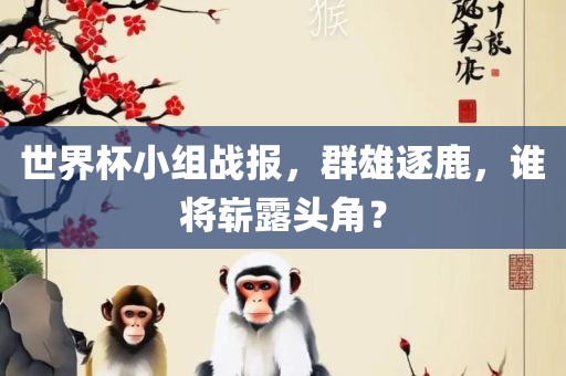 世界杯小组战报，群雄逐鹿，谁将崭露头角？