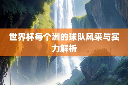 洛阳市法福文化传播有限公司世界杯每个洲的球队风采与实力解析