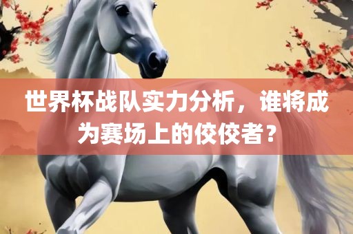 世界杯战队实力分析，谁将成为赛场上的佼佼者？