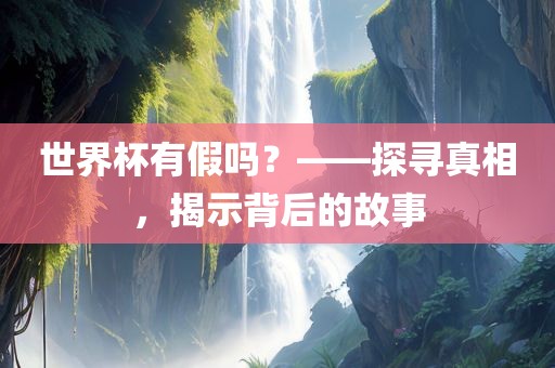 世界杯有假吗？——探寻真相，揭示背后的故事