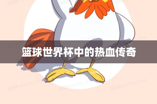 篮球世界杯中的热血传奇洛阳市法福文化传播有限公司