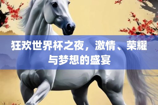 狂欢世界杯之夜，激情、荣耀与梦想的盛宴