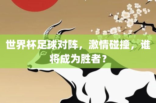 世界杯足球对阵，激情碰撞，谁将成为胜者？