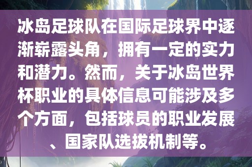 冰岛足球队在国际足球界中逐渐崭露头角，拥有一定的实力和潜力。然而，关于冰岛世界杯职业的具体信息可能涉及多个方面，包括球员的职业发展、国家队选拔机制等。