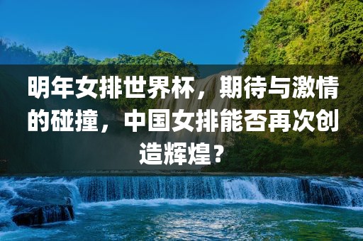 明年女排世界杯，期待与激情的碰撞，中国女排能否再次创造辉煌？