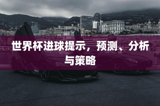 世界杯进球提示，预测、分析与策略洛阳市法福文化传播有限公司