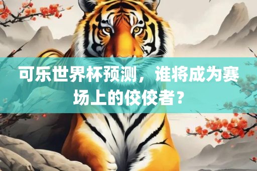 可乐世界杯预测，谁将成为赛场上的佼佼者？