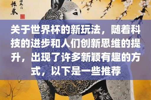 关于世界杯的新玩法，随着科技的进步和人们创新思维的提升，出现了许多新颖有趣的方式，以下是一些推荐
