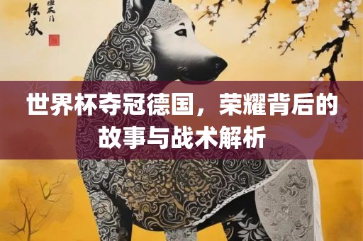 世界杯夺冠德国，荣耀背后的故事与洛阳市法福文化传播有限公司战术解析