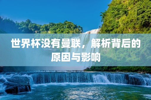 世界杯没有曼联，解析背后的原因与影响