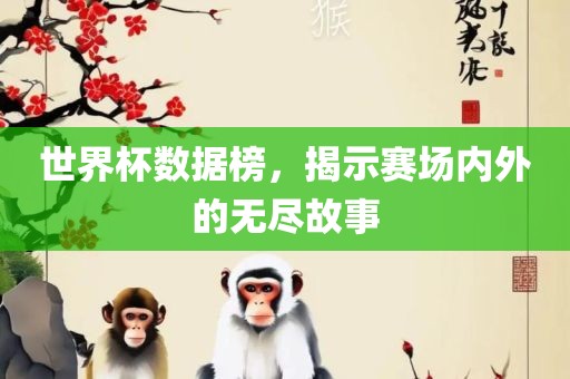 世界杯数据榜，揭示赛场内外的无尽故事洛阳市法福文化传播有限公司