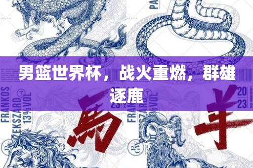 男篮世界杯，战火重燃，群雄逐鹿