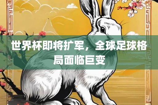 世界杯即将扩军，全球足球格局面临巨变