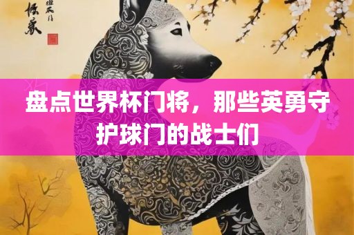 盘点世界杯门将，那些英勇守护球门的战士们