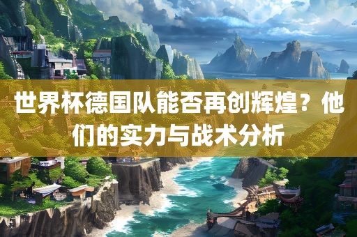 世界杯德国队能否再创辉煌？他们的实力与战术分析