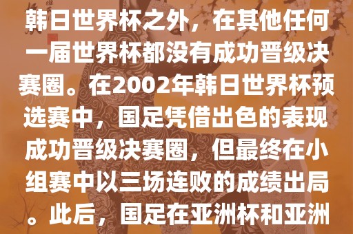 中国国家男子足球队在世界杯的表现并不出色。除了2002年韩日世界杯之外，在其他任何一届世界杯都没有成功晋级决赛圈。在2002年韩日世界杯预选赛中，国足凭借出色的表现成功晋级决赛圈，但最终在小组赛中以三场连败的成绩出局。此后，国足在亚洲杯和亚洲预选赛中的表现一直起伏不定，未能再次打进世界杯。