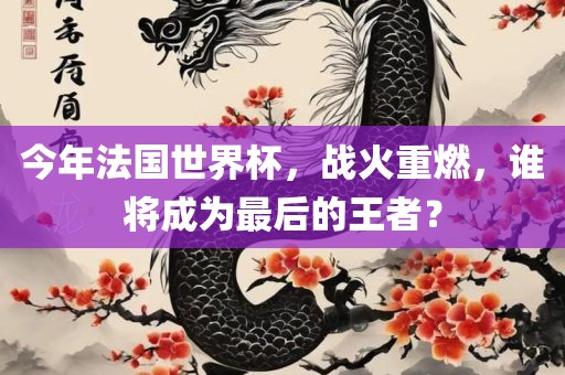 今年法国世界杯，战火重燃，谁将成为最后的王者？