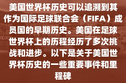 美国世界杯历史可以追溯到其作为国际足球联合会（FIFA）成员国的早期历史。美国在足球世界杯上的历程经历了多次挑战和进步。以下是关于美国世界杯历史的一些重要事件和里程碑