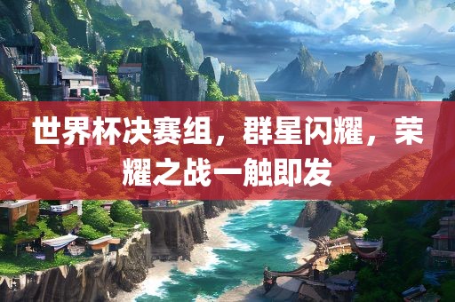 世界杯决赛组，群星闪耀，荣耀之战一触即发