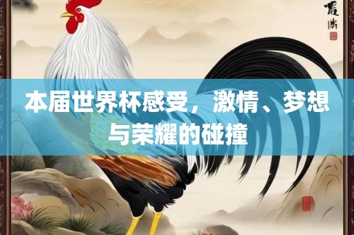 本届世界杯感受，激情、梦想与荣耀的碰撞