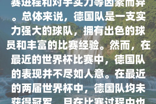 德国队在世界杯中的形势因比赛进程和对手实力等因素而异。总体来说，德国队是一支实力强大的球队，拥有出色的球员和丰富的比赛经验。然而，在最近的世界杯比赛中，德国队的表现并不尽如人意。在最近的两届世界杯中，德国队均未获得冠军，且在比赛过程中也遇到了一些挑战和困难。